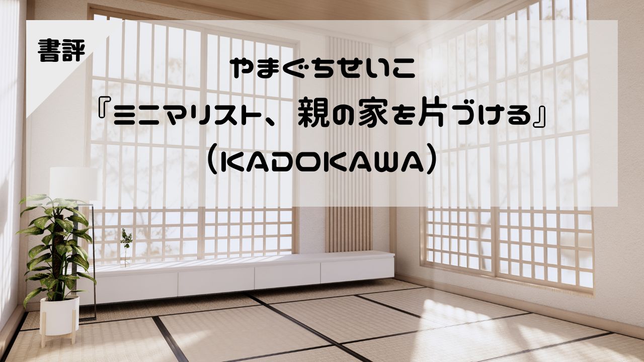 【書評】やまぐちせいこ『ミニマリスト、親の家を片づける』（KADOKAWA）