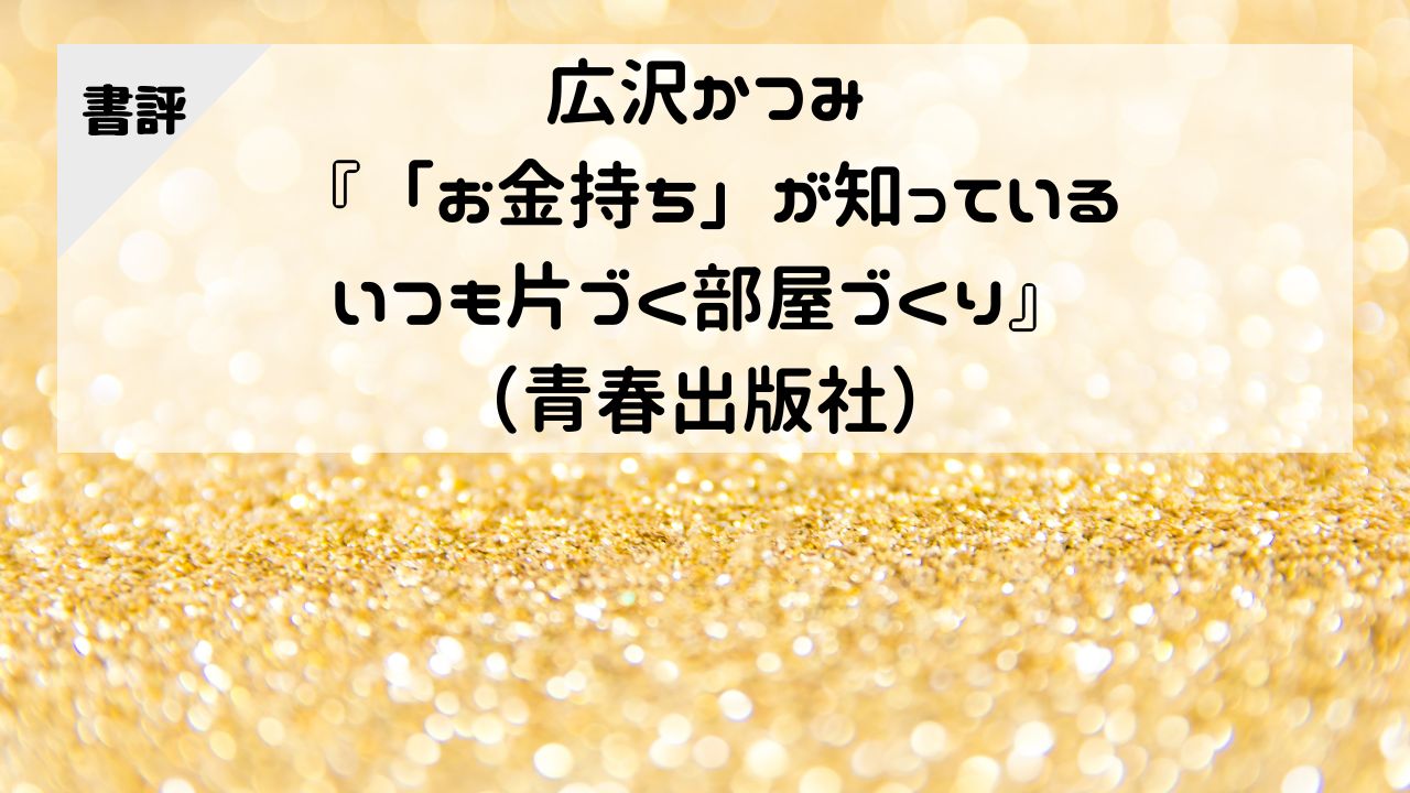 【書評】広沢かつみ『「お金持ち」が知っている いつも片づく部屋づくり』（青春出版社）