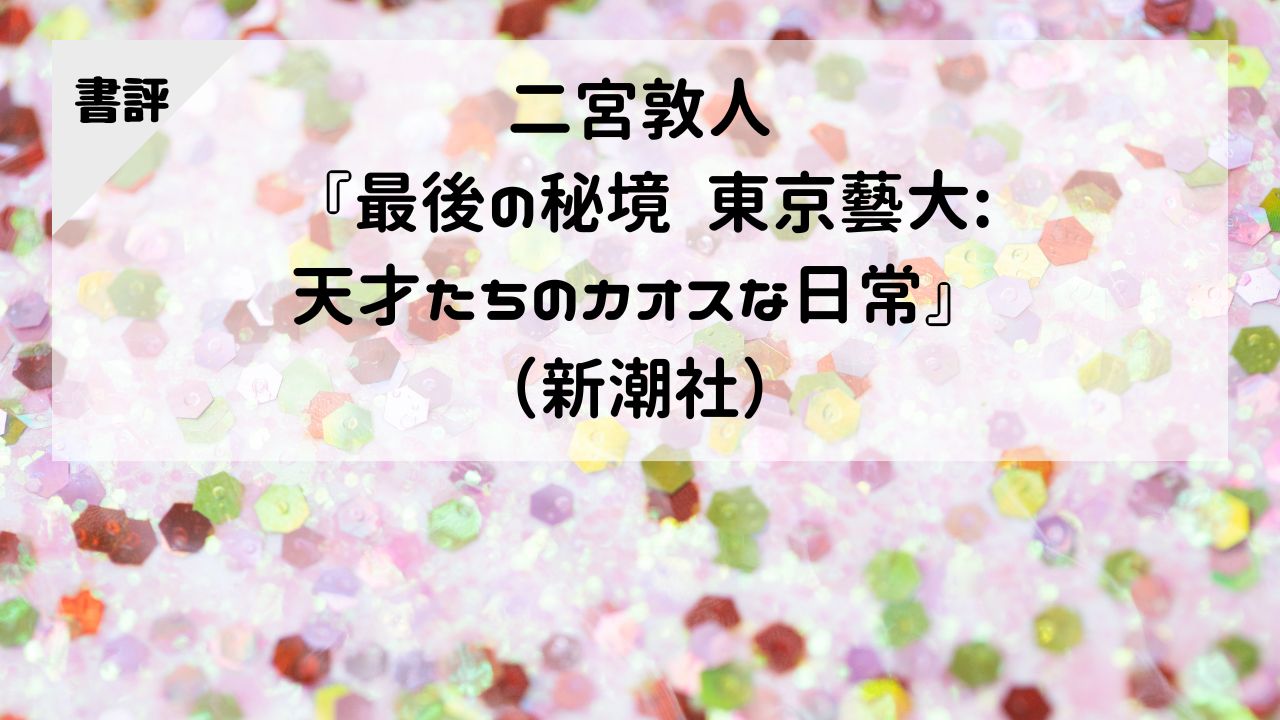 【書評】二宮敦人『最後の秘境 東京藝大:天才たちのカオスな日常』（新潮社）