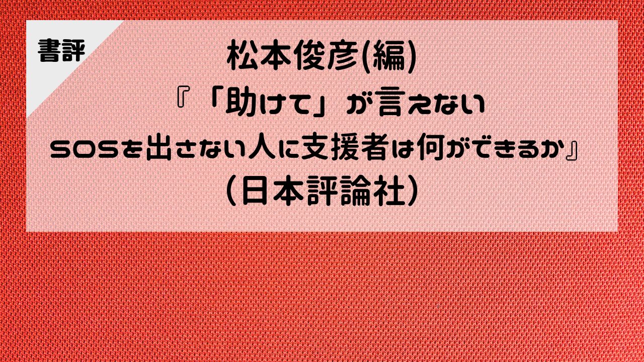 【書評】松本俊彦（編）『「助けて」が言えない SOSを出さない人に支援者は何ができるか』（日本評論社）