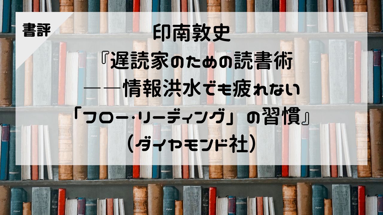 【書評】印南敦史『遅読家のための読書術――情報洪水でも疲れない「フロー・リーディング」の習慣』（ダイヤモンド社）