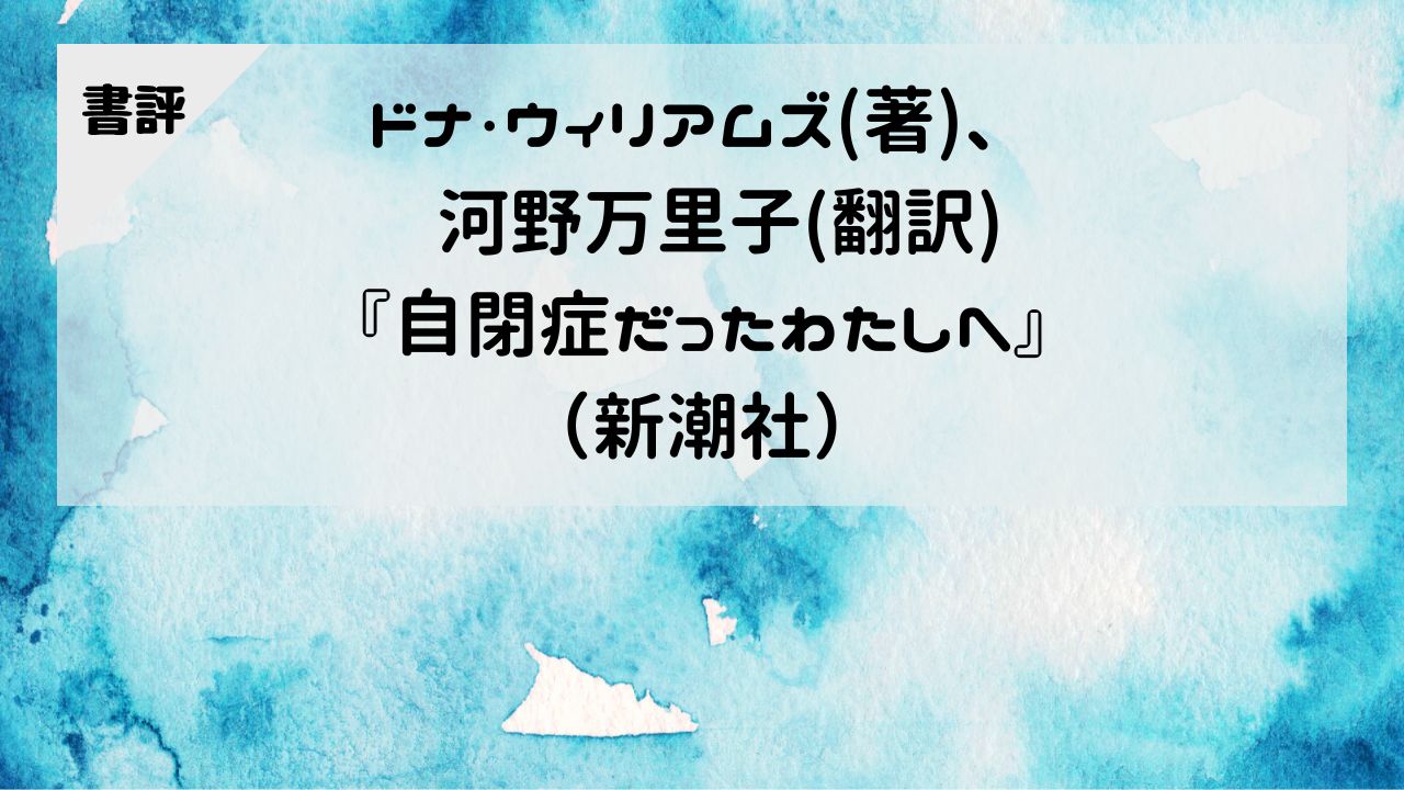 【書評】ドナ・ウィリアムズ（著）、河野万里子（翻訳）『自閉症だったわたしへ』（新潮社）